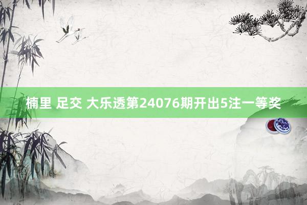 楠里 足交 大乐透第24076期开出5注一等奖