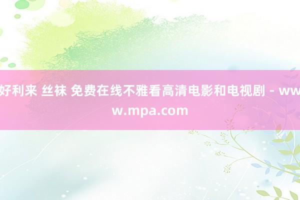 好利来 丝袜 免费在线不雅看高清电影和电视剧 - www.mpa.com