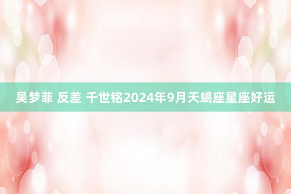 吴梦菲 反差 千世铭2024年9月天蝎座星座好运