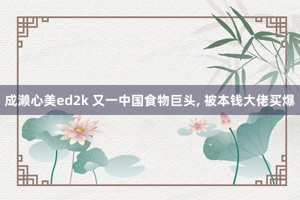 成濑心美ed2k 又一中国食物巨头, 被本钱大佬买爆