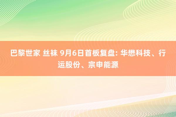 巴黎世家 丝袜 9月6日首板复盘: 华懋科技、行运股份、宗申能源