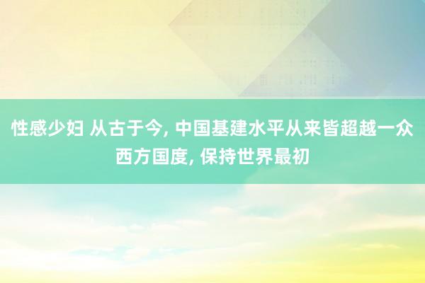 性感少妇 从古于今, 中国基建水平从来皆超越一众西方国度, 保持世界最初