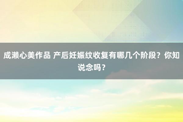 成濑心美作品 产后妊娠纹收复有哪几个阶段？你知说念吗？