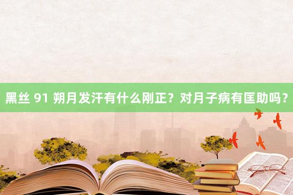 黑丝 91 朔月发汗有什么刚正？对月子病有匡助吗？