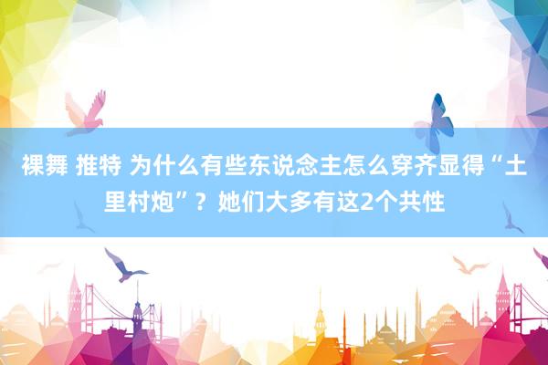 裸舞 推特 为什么有些东说念主怎么穿齐显得“土里村炮”？她们大多有这2个共性