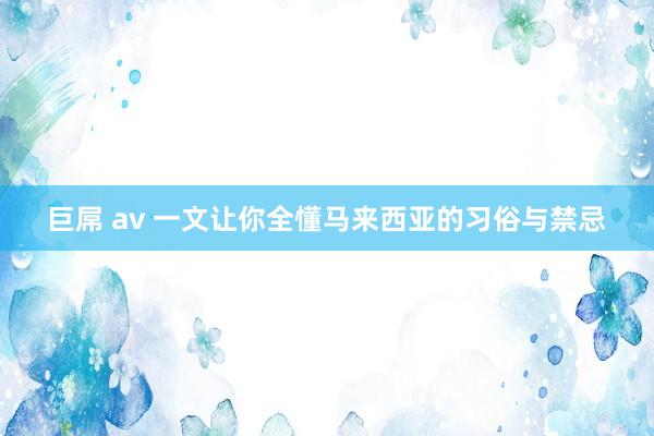 巨屌 av 一文让你全懂马来西亚的习俗与禁忌