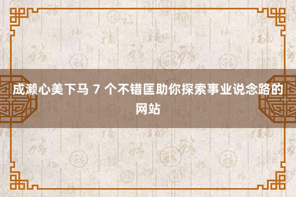 成濑心美下马 7 个不错匡助你探索事业说念路的网站