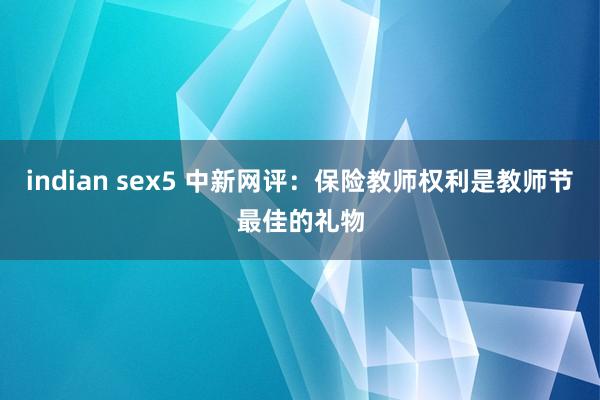 indian sex5 中新网评：保险教师权利是教师节最佳的礼物