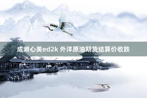 成濑心美ed2k 外洋原油期货结算价收跌