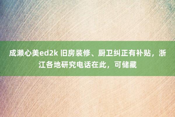 成濑心美ed2k 旧房装修、厨卫纠正有补贴，浙江各地研究电话在此，可储藏