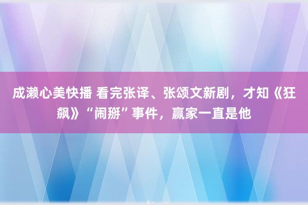 成濑心美快播 看完张译、张颂文新剧，才知《狂飙》“闹掰”事件，赢家一直是他