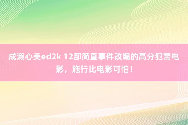 成濑心美ed2k 12部简直事件改编的高分犯警电影，施行比电影可怕！