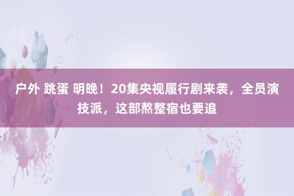 户外 跳蛋 明晚！20集央视履行剧来袭，全员演技派，这部熬整宿也要追