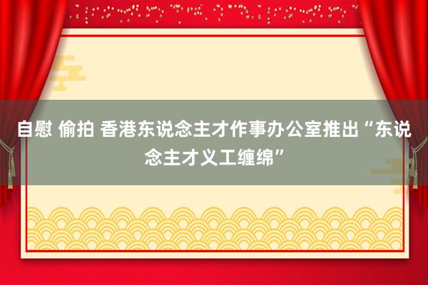 自慰 偷拍 香港东说念主才作事办公室推出“东说念主才义工缠绵”