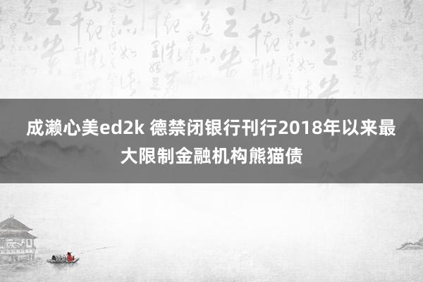 成濑心美ed2k 德禁闭银行刊行2018年以来最大限制金融机构熊猫债