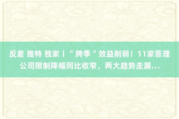 反差 推特 独家丨＂跨季＂效益削弱！11家答理公司限制降幅同比收窄，两大趋势走漏…