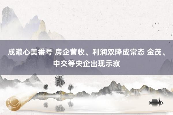 成濑心美番号 房企营收、利润双降成常态 金茂、中交等央企出现示寂