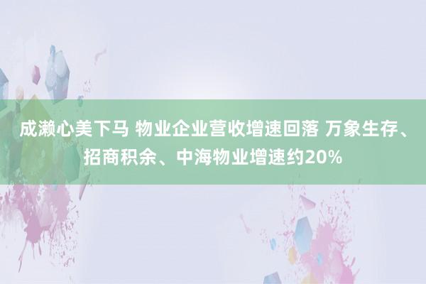 成濑心美下马 物业企业营收增速回落 万象生存、招商积余、中海物业增速约20%