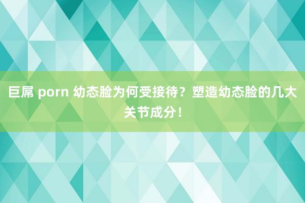 巨屌 porn 幼态脸为何受接待？塑造幼态脸的几大关节成分！