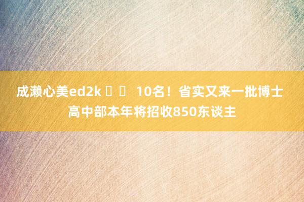 成濑心美ed2k 		 10名！省实又来一批博士 高中部本年将招收850东谈主