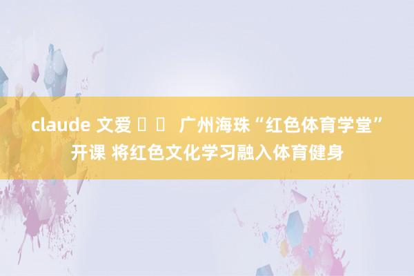 claude 文爱 		 广州海珠“红色体育学堂”开课 将红色文化学习融入体育健身