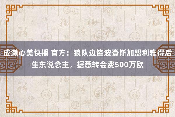 成濑心美快播 官方：狼队边锋波登斯加盟利雅得后生东说念主，据悉转会费500万欧