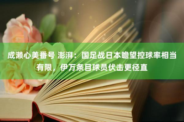 成濑心美番号 澎湃：国足战日本瞻望控球率相当有限，伊万条目球员伏击更径直