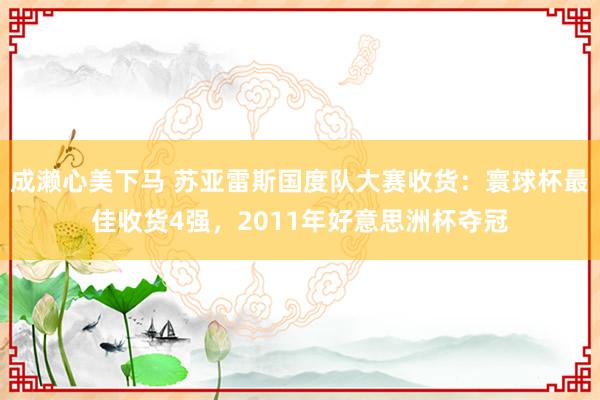 成濑心美下马 苏亚雷斯国度队大赛收货：寰球杯最佳收货4强，2011年好意思洲杯夺冠