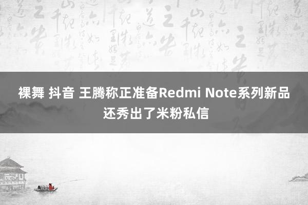 裸舞 抖音 王腾称正准备Redmi Note系列新品 还秀出了米粉私信