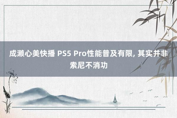 成濑心美快播 PS5 Pro性能普及有限， 其实并非索尼不消功