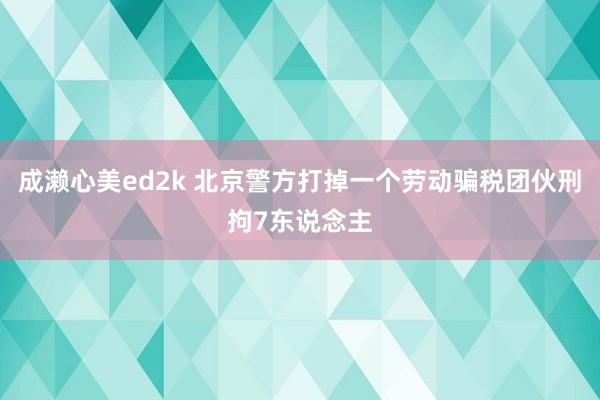 成濑心美ed2k 北京警方打掉一个劳动骗税团伙刑拘7东说念主