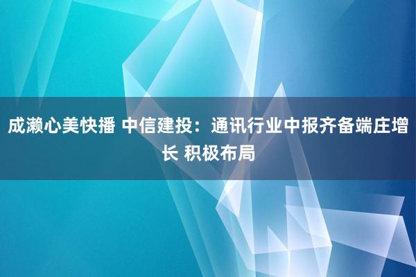 成濑心美快播 中信建投：通讯行业中报齐备端庄增长 积极布局