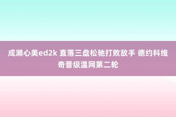 成濑心美ed2k 直落三盘松驰打败敌手 德约科维奇晋级温网第二轮