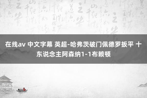 在线av 中文字幕 英超-哈弗茨破门佩德罗扳平 十东说念主阿森纳1-1布赖顿