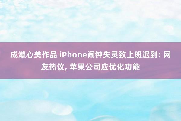 成濑心美作品 iPhone闹钟失灵致上班迟到: 网友热议， 苹果公司应优化功能