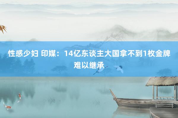 性感少妇 印媒：14亿东谈主大国拿不到1枚金牌难以继承