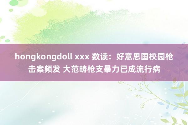 hongkongdoll xxx 数读：好意思国校园枪击案频发 大范畴枪支暴力已成流行病