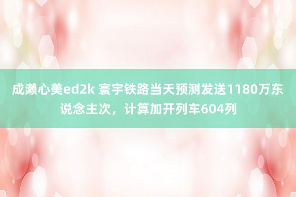 成濑心美ed2k 寰宇铁路当天预测发送1180万东说念主次，计算加开列车604列