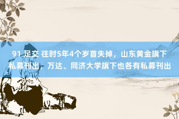 91 足交 往时5年4个岁首失掉，山东黄金旗下私募刊出，万达、同济大学旗下也各有私募刊出