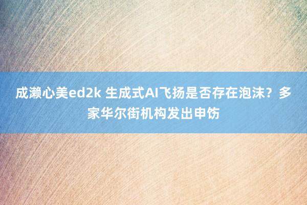 成濑心美ed2k 生成式AI飞扬是否存在泡沫？多家华尔街机构发出申饬