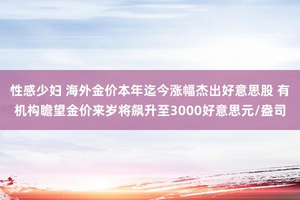 性感少妇 海外金价本年迄今涨幅杰出好意思股 有机构瞻望金价来岁将飙升至3000好意思元/盎司