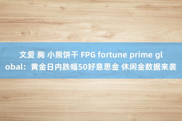 文爱 胸 小熊饼干 FPG fortune prime global：黄金日内跌幅50好意思金 休闲金数据来袭