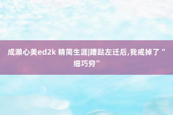 成濑心美ed2k 精简生涯|蹧跶左迁后,我戒掉了“细巧穷”