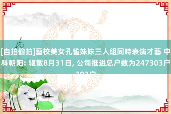 [自拍偷拍]藝校美女孔雀妹妹三人組同時表演才藝 中科朝阳: 驱散8月31日, 公司推进总户数为247303户