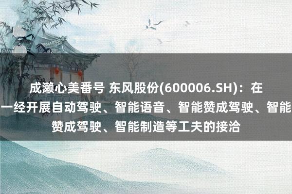 成濑心美番号 东风股份(600006.SH)：在东谈主工智能标的一经开展自动驾驶、智能语音、智能赞成驾驶、智能制造等工夫的接洽