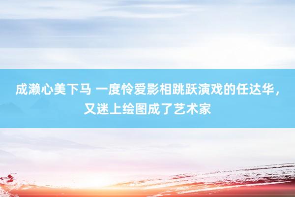 成濑心美下马 一度怜爱影相跳跃演戏的任达华，又迷上绘图成了艺术家