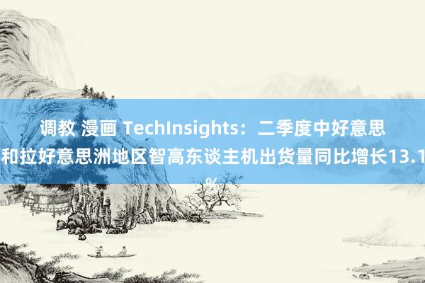 调教 漫画 TechInsights：二季度中好意思洲和拉好意思洲地区智高东谈主机出货量同比增长13.1%