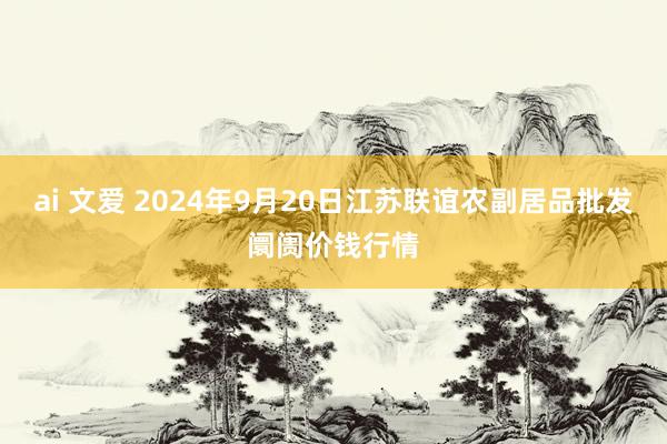 ai 文爱 2024年9月20日江苏联谊农副居品批发阛阓价钱行情