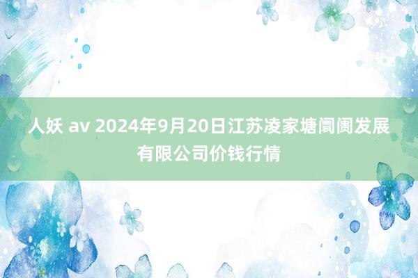 人妖 av 2024年9月20日江苏凌家塘阛阓发展有限公司价钱行情