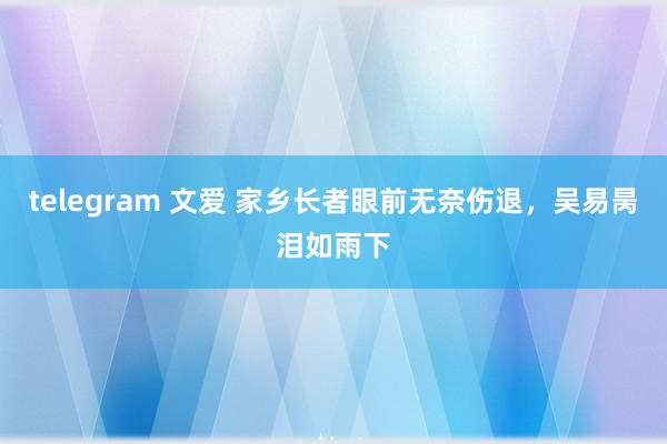 telegram 文爱 家乡长者眼前无奈伤退，吴易昺泪如雨下